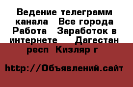 Ведение телеграмм канала - Все города Работа » Заработок в интернете   . Дагестан респ.,Кизляр г.